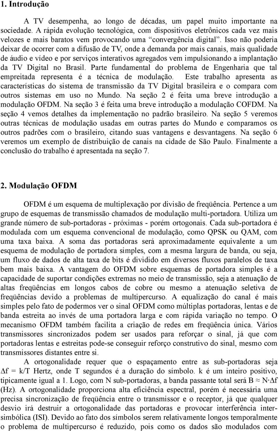 Isso não poderia deixar de ocorrer com a difusão de TV, onde a demanda por mais canais, mais qualidade de áudio e vídeo e por serviços interativos agregados vem impulsionando a implantação da TV