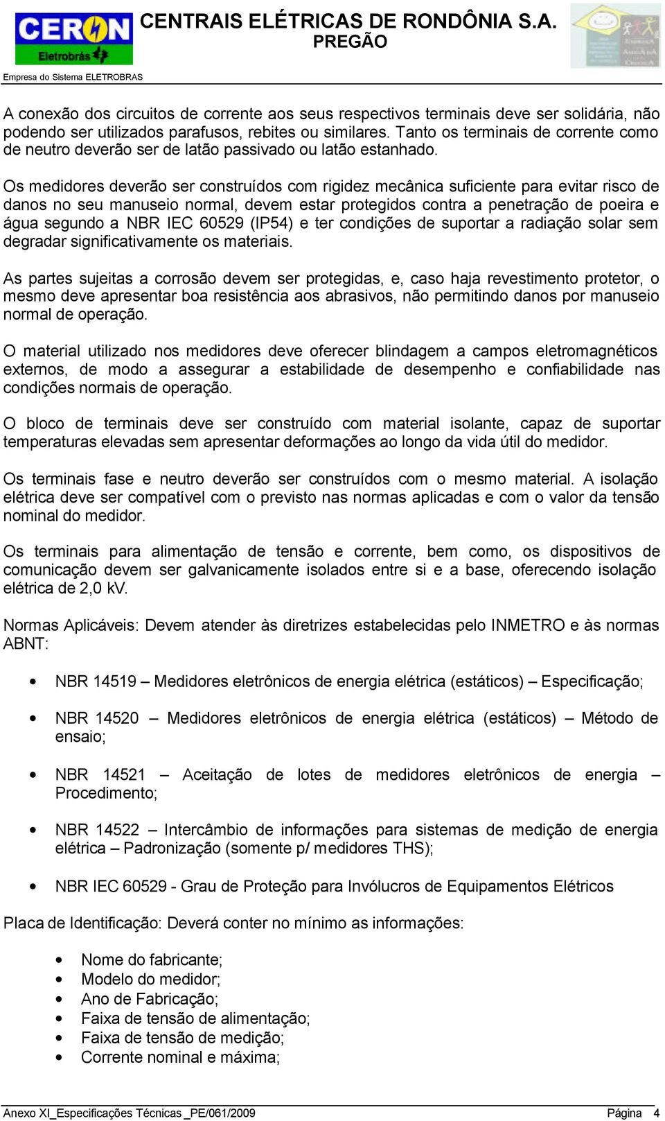 Os medidores deverão ser construídos com rigidez mecânica suficiente para evitar risco de danos no seu manuseio normal, devem estar protegidos contra a penetração de poeira e água segundo a NBR IEC