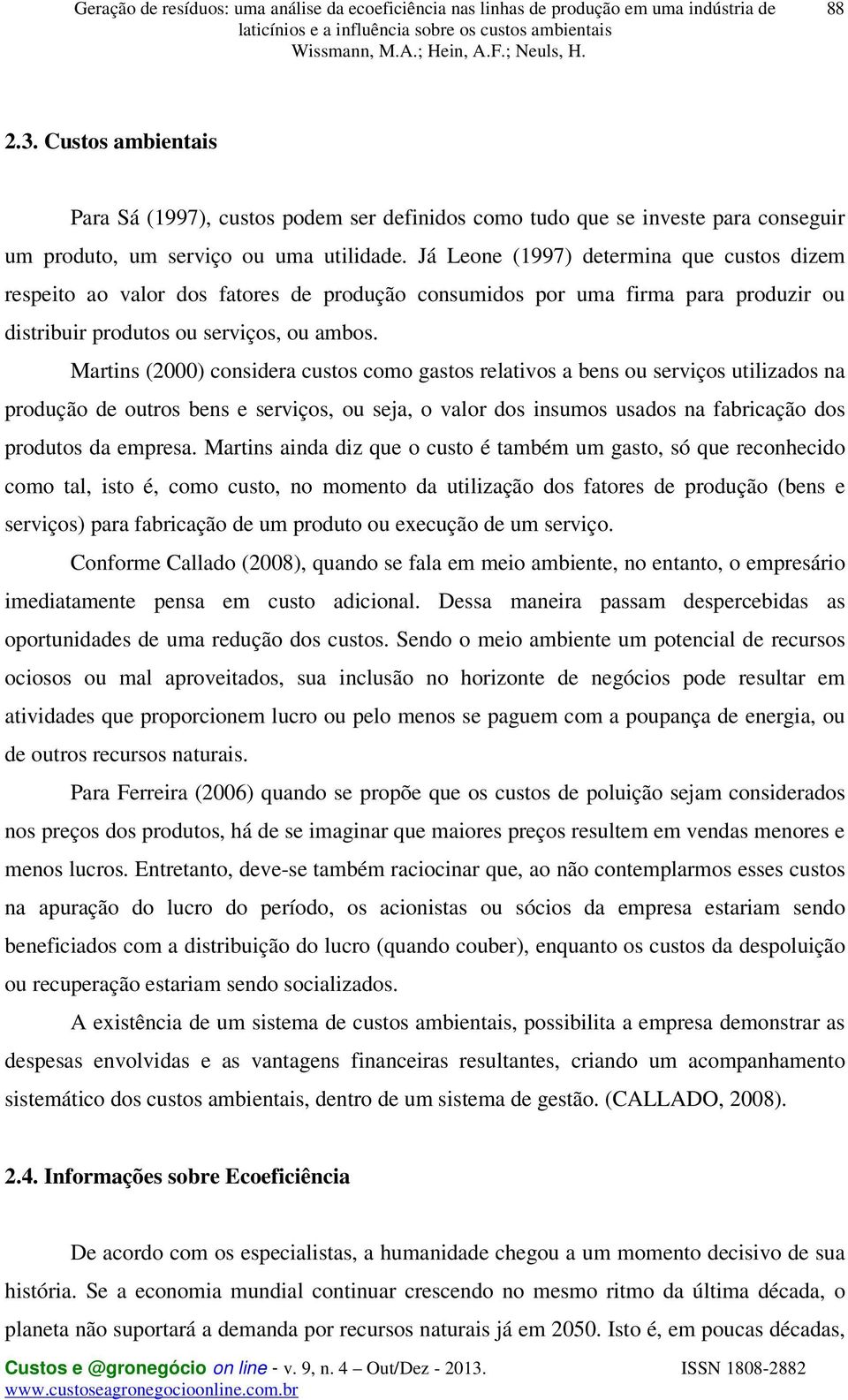 Martins (2000) considera custos como gastos relativos a bens ou serviços utilizados na produção de outros bens e serviços, ou seja, o valor dos insumos usados na fabricação dos produtos da empresa.