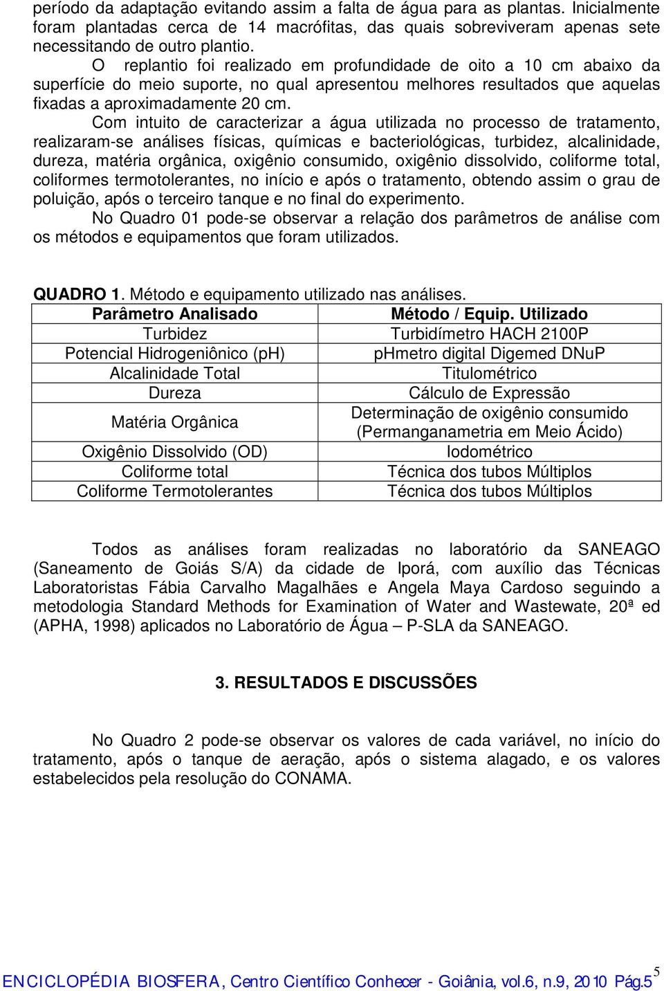 Com intuito de caracterizar a água utilizada no processo de tratamento, realizaram-se análises físicas, químicas e bacteriológicas, turbidez, alcalinidade, dureza, matéria orgânica, oxigênio