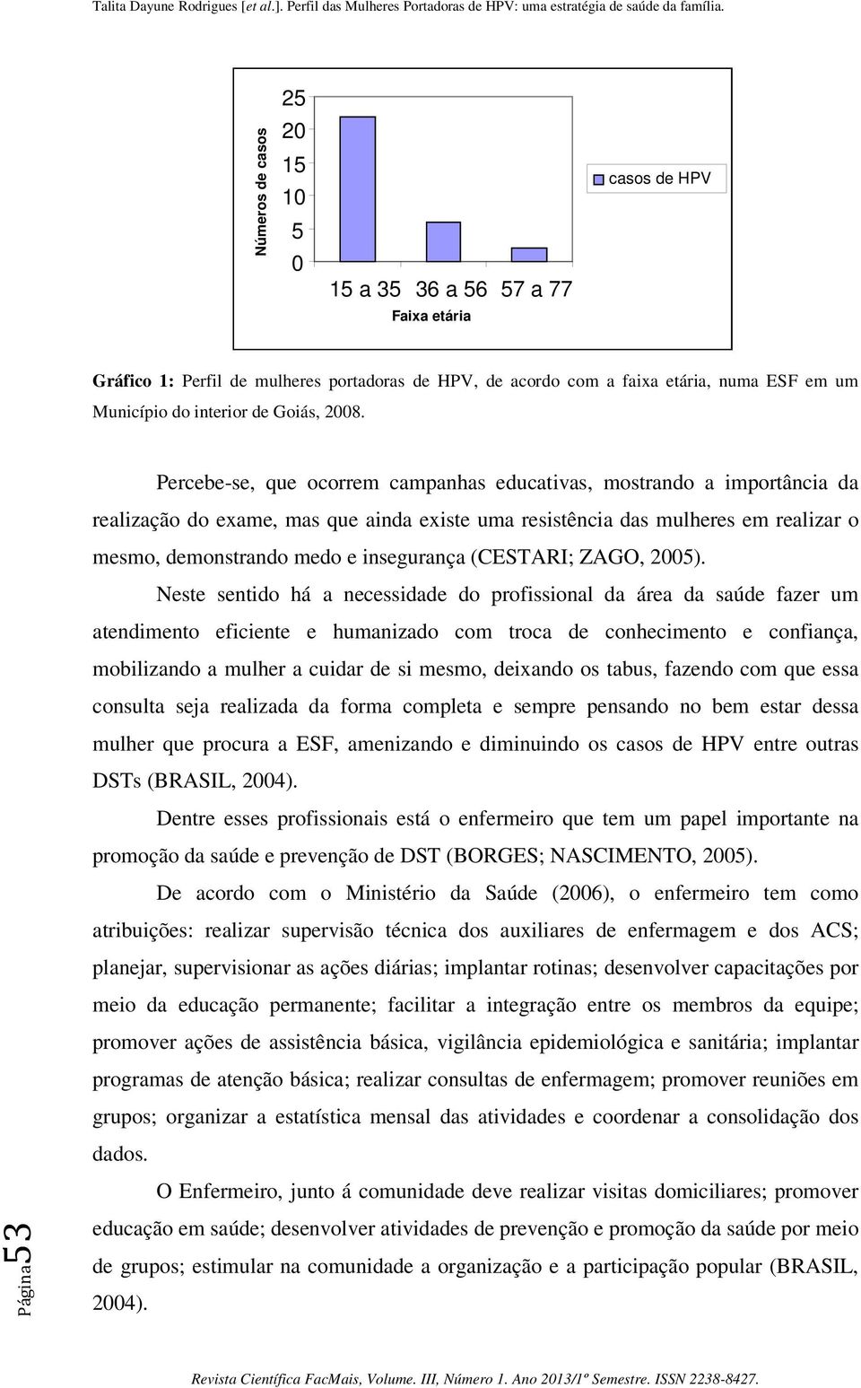 Percebe-se, que ocorrem campanhas educativas, mostrando a importância da realização do exame, mas que ainda existe uma resistência das mulheres em realizar o mesmo, demonstrando medo e insegurança