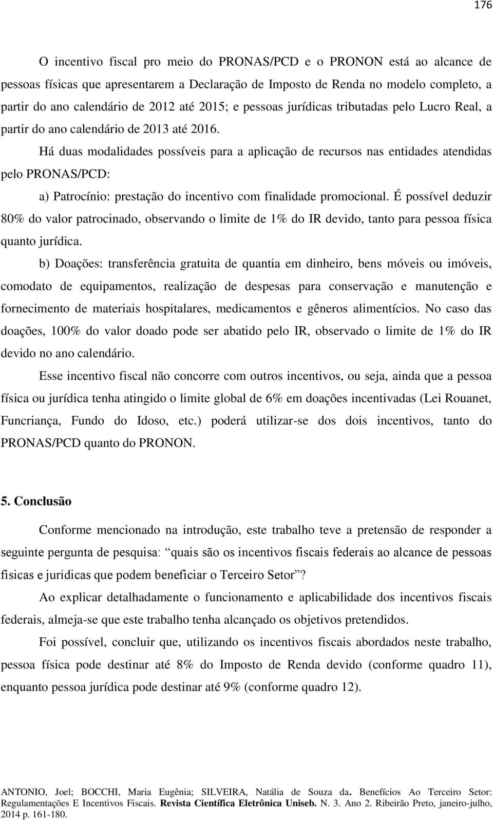 Há duas modalidades possíveis para a aplicação de recursos nas entidades atendidas pelo PRONAS/PCD: a) Patrocínio: prestação do incentivo com finalidade promocional.