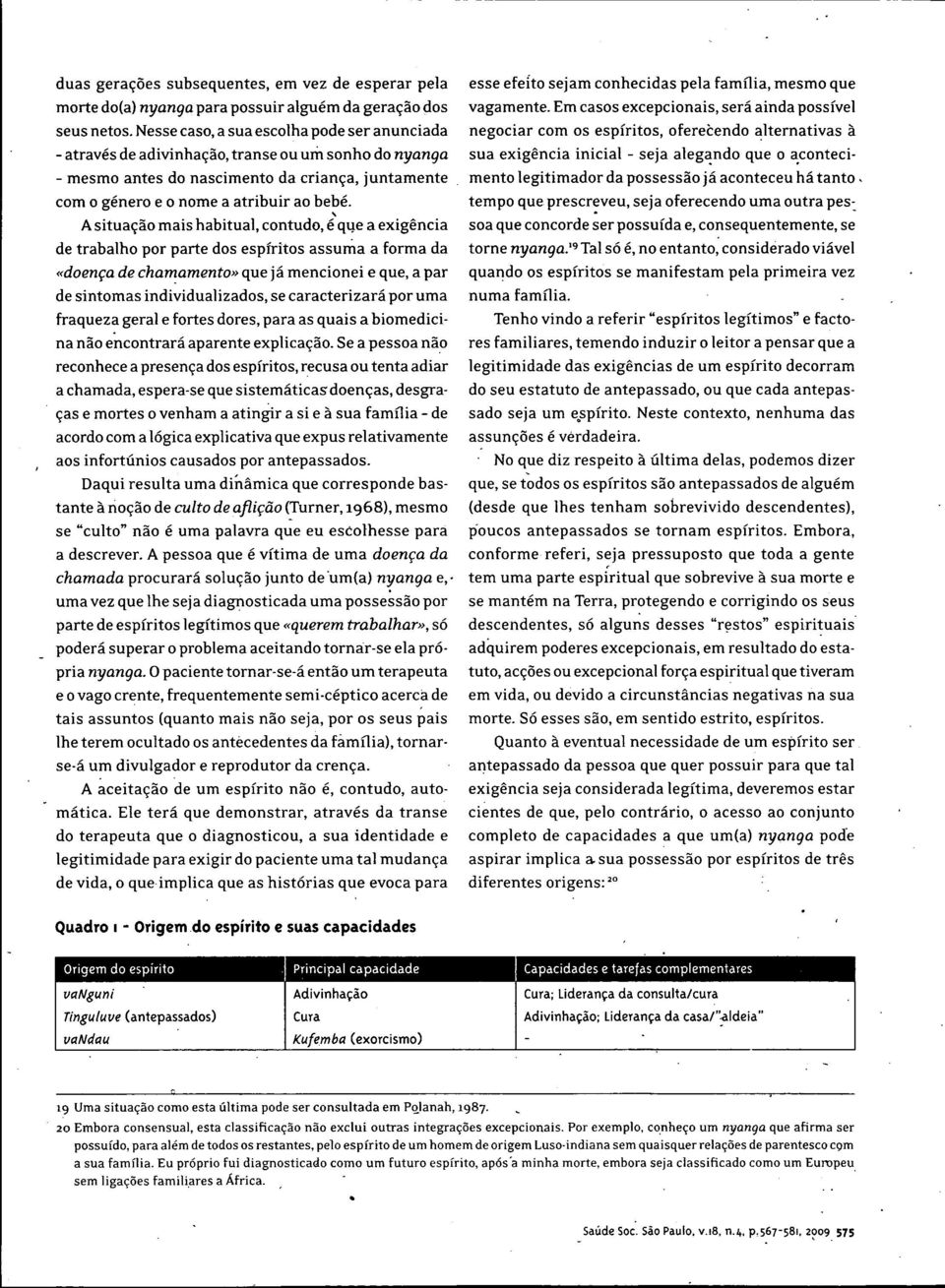 A situaçâo mais habitual, contudo, é que a exigencia de trabalho por parte dos espíritos assuma a forma da «doença de chamamento» que já mencionei e que, a par de sintomas individualizados, se