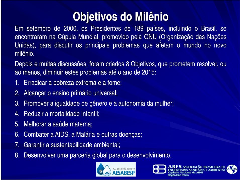 Depois e muitas discussões, foram criados 8 Objetivos, que prometem resolver, ou ao menos, diminuir estes problemas até o ano de 2015: 1. Erradicar a pobreza extrema e a fome; 2.