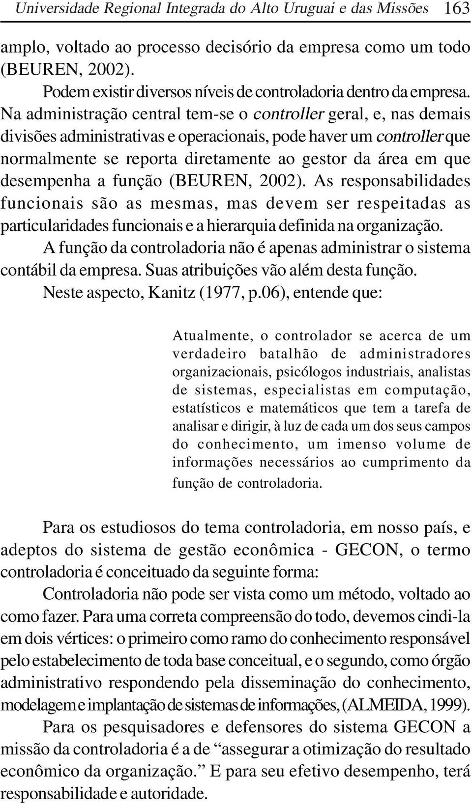 Na administração central tem-se o controller geral, e, nas demais divisões administrativas e operacionais, pode haver um controller que normalmente se reporta diretamente ao gestor da área em que