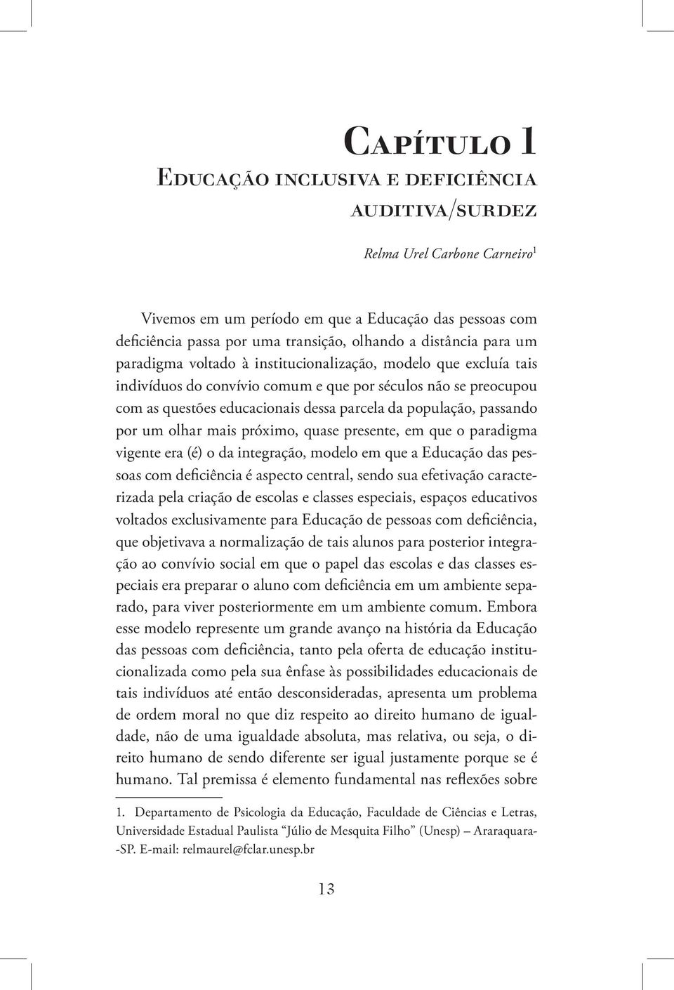 população, passando por um olhar mais próximo, quase presente, em que o paradigma vigente era (é) o da integração, modelo em que a Educação das pessoas com deficiência é aspecto central, sendo sua