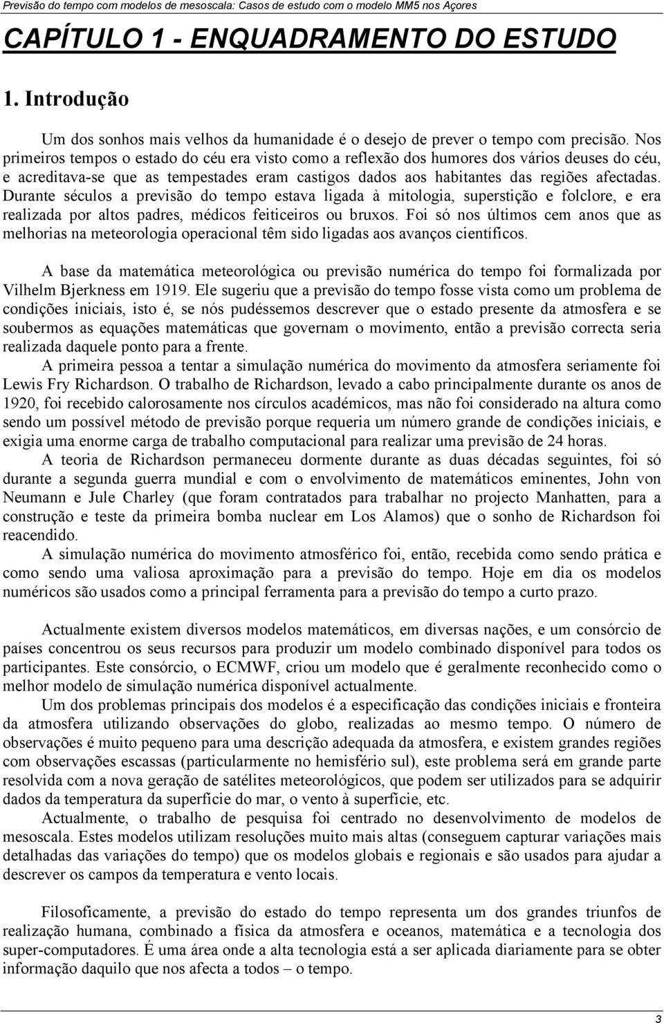 Durante séculos a previsão do tempo estava ligada à mitologia, superstição e folclore, e era realizada por altos padres, médicos feiticeiros ou bruxos.