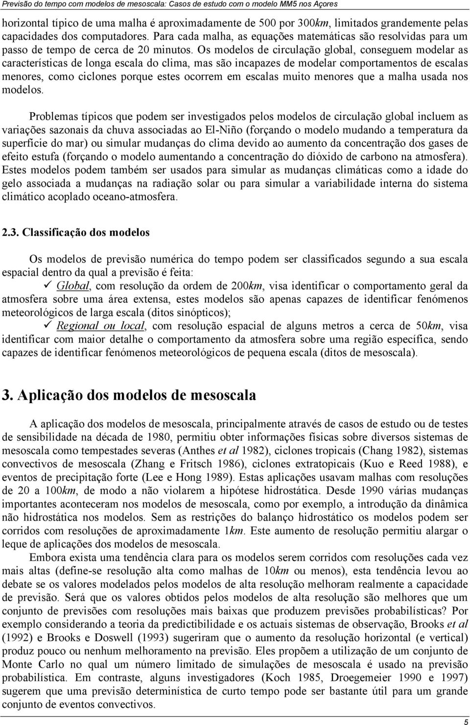 Os modelos de circulação global, conseguem modelar as características de longa escala do clima, mas são incapazes de modelar comportamentos de escalas menores, como ciclones porque estes ocorrem em