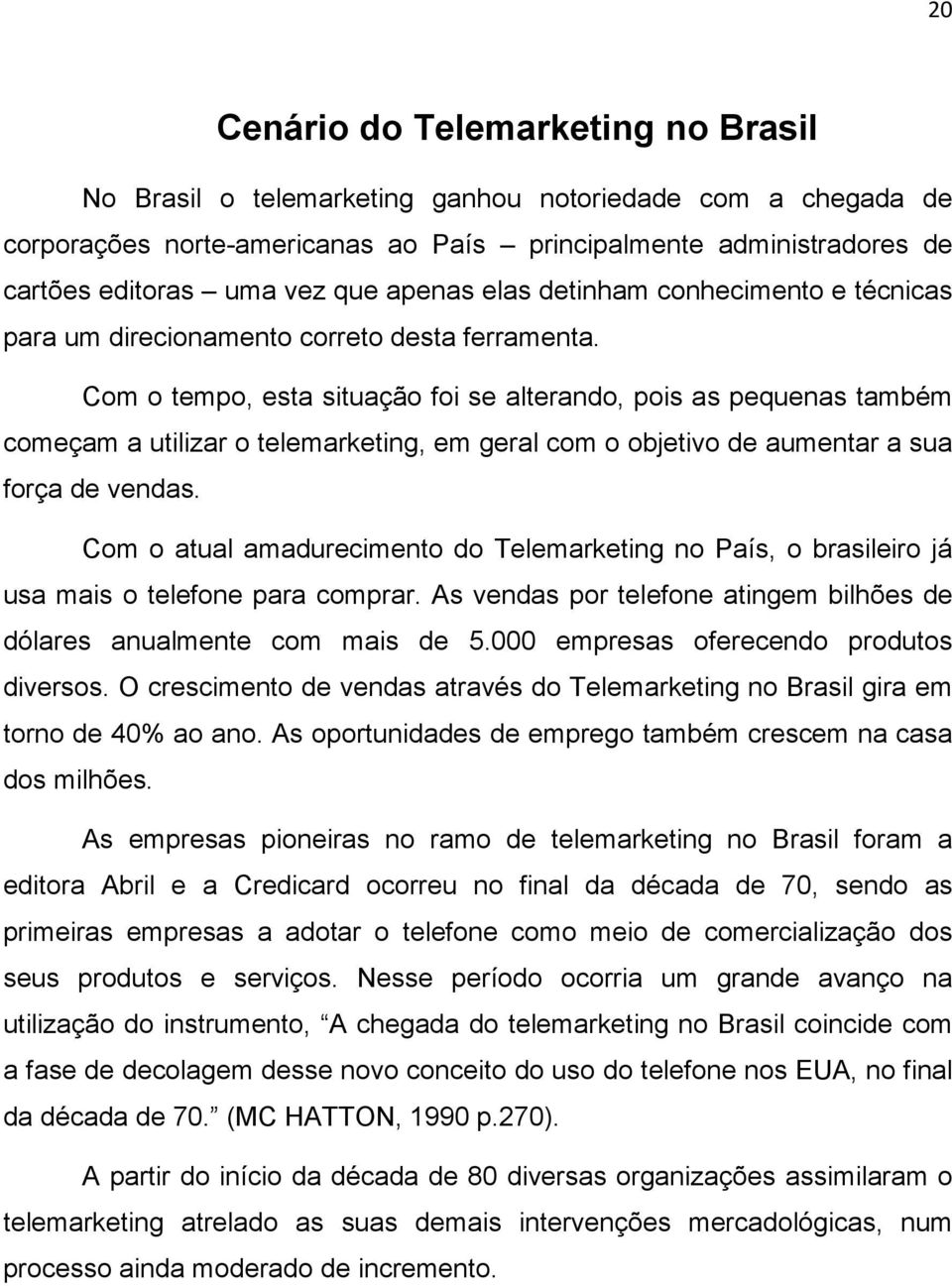 Com o tempo, esta situação foi se alterando, pois as pequenas também começam a utilizar o telemarketing, em geral com o objetivo de aumentar a sua força de vendas.