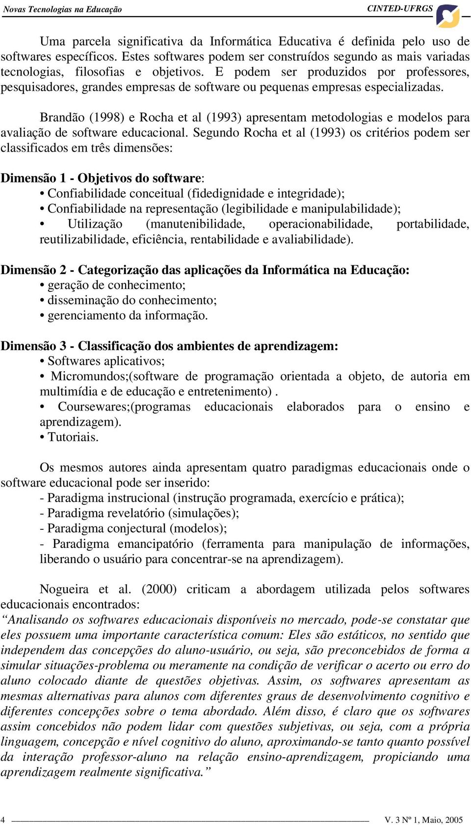 E podem ser produzidos por professores, pesquisadores, grandes empresas de software ou pequenas empresas especializadas.