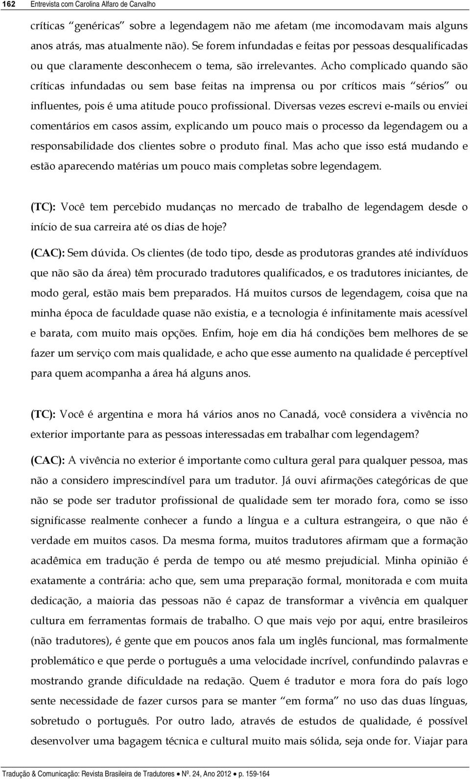 Acho complicado quando são críticas infundadas ou sem base feitas na imprensa ou por críticos mais sérios ou influentes, pois é uma atitude pouco profissional.