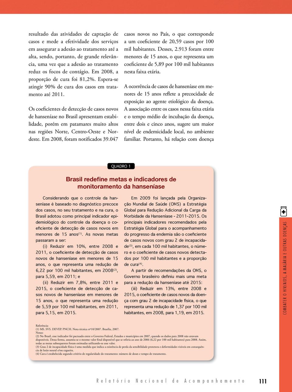 Os coeficientes de detecção de casos novos de hanseníase no Brasil apresentam estabilidade, porém em patamares muito altos nas regiões Norte, Centro-Oeste e Nordeste. Em 28, foram notificados 39.