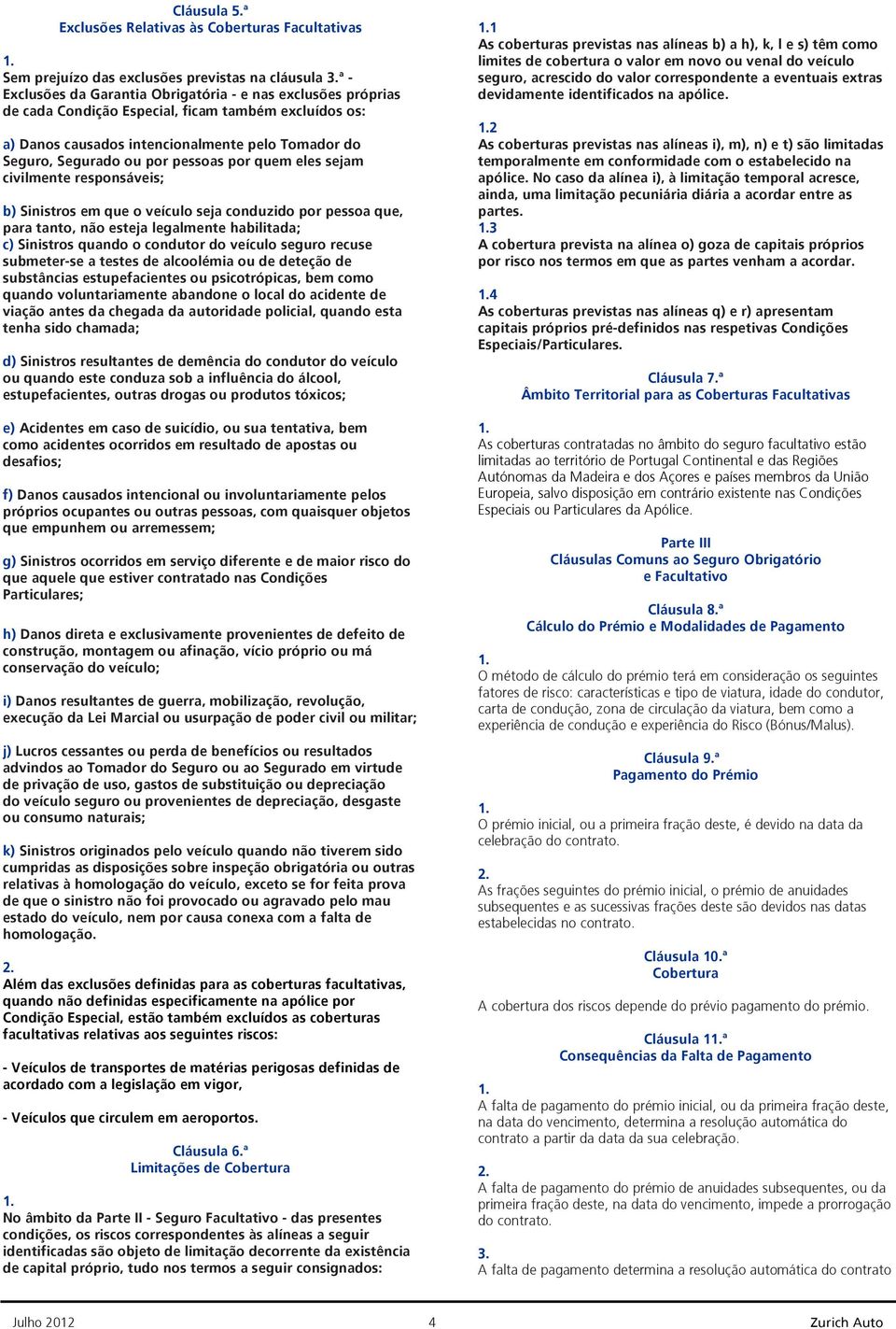 também excluídos os: a) Danos causados intencionalmente pelo Tomador do Seguro, Segurado ou por pessoas por quem eles sejam civilmente responsáveis; b) Sinistros em que o veículo seja conduzido por