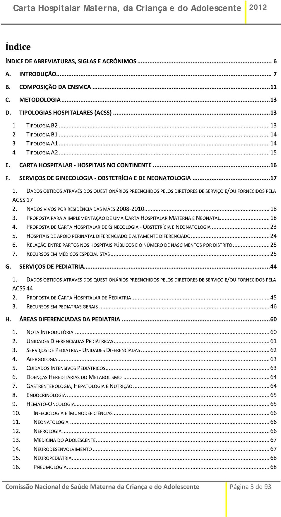 DADOS OBTIDOS ATRAVÉS DOS QUESTIONÁRIOS PREENCHIDOS PELOS DIRETORES DE SERVIÇO E/OU FORNECIDOS PELA ACSS 17 2. NADOS VIVOS POR RESIDÊNCIA DAS MÃES 2008 2010... 18 3.