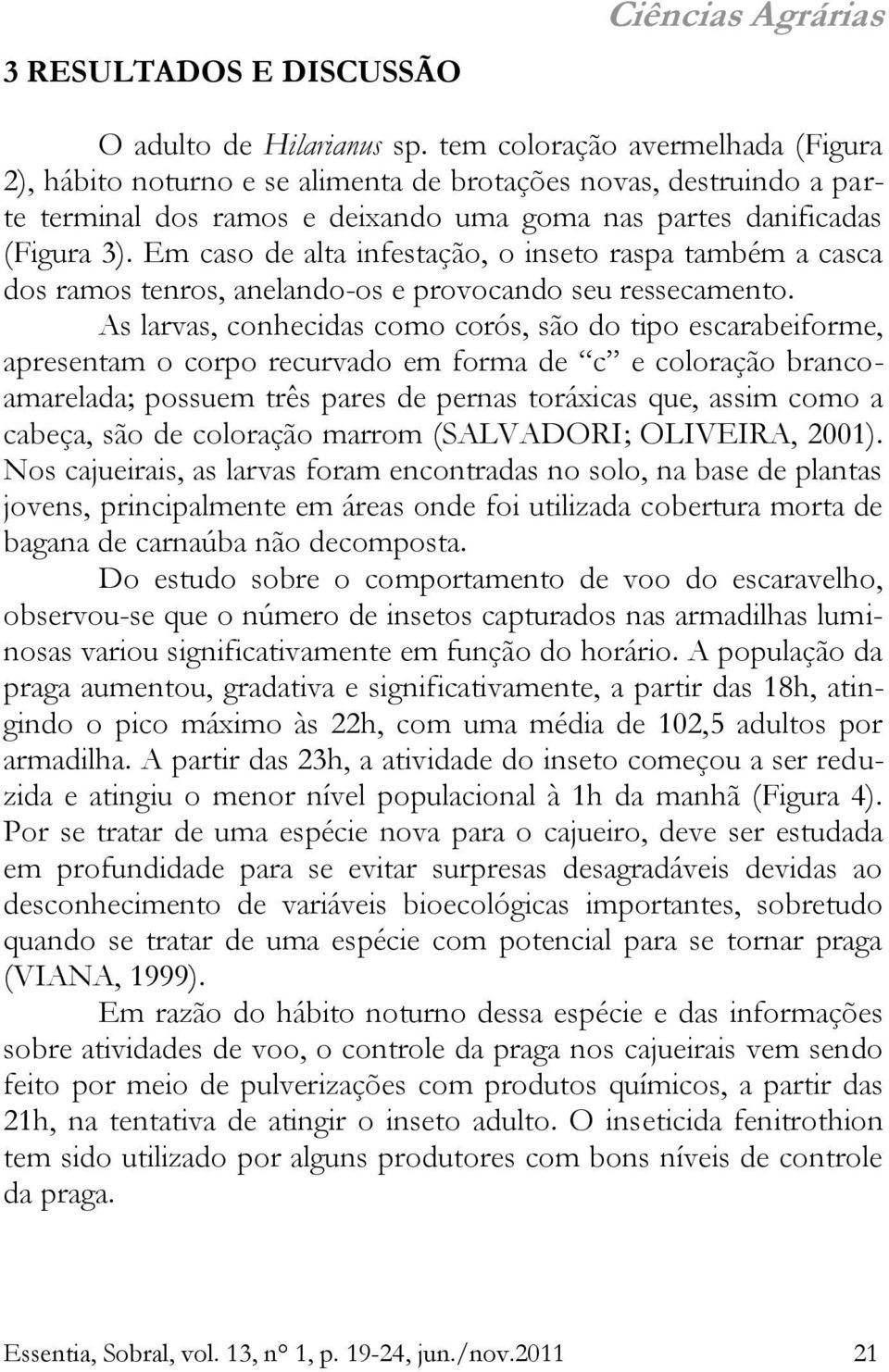 Em caso de alta infestação, o inseto raspa também a casca dos ramos tenros, anelando-os e provocando seu ressecamento.