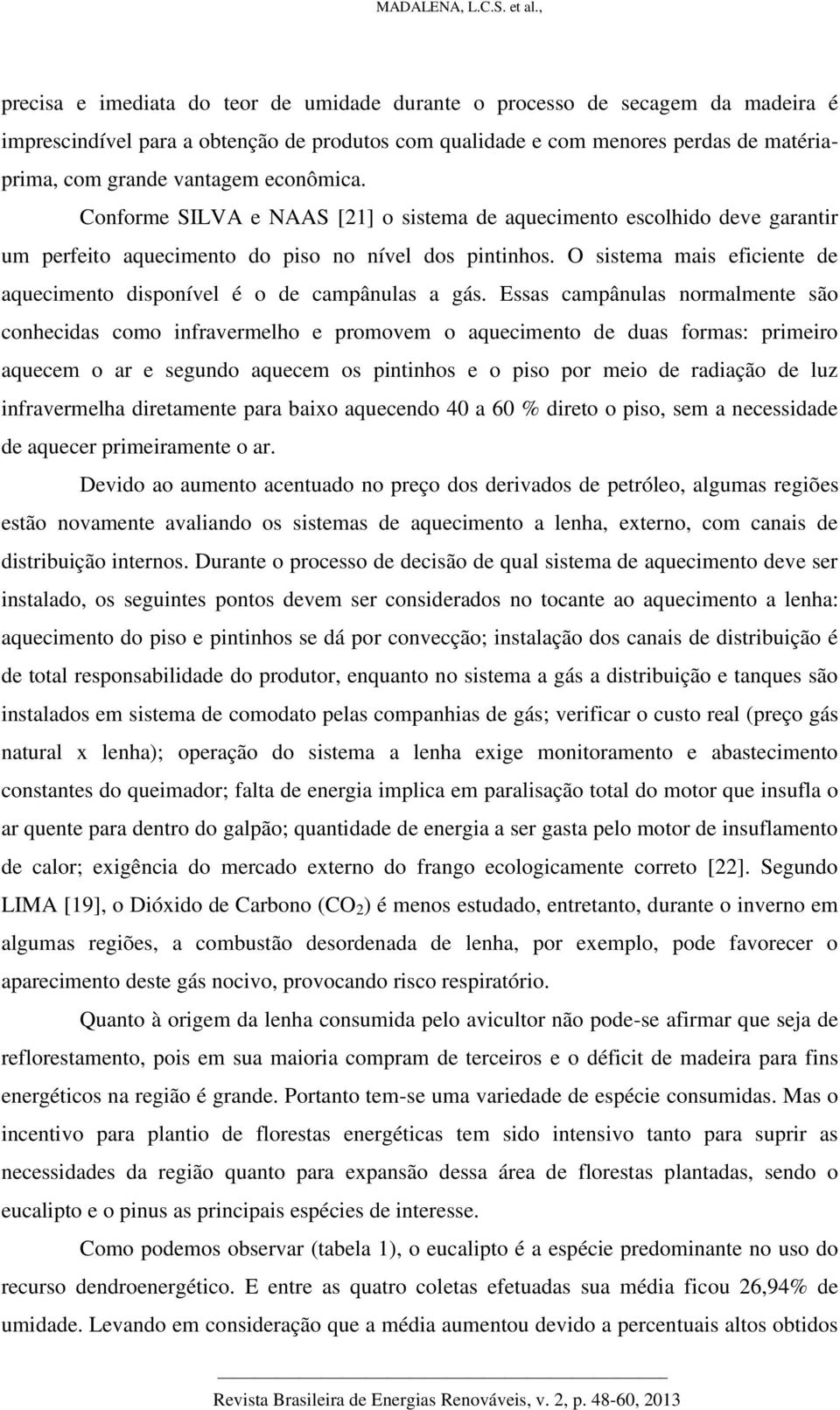 O sistema mais eficiente de aquecimento disponível é o de campânulas a gás.