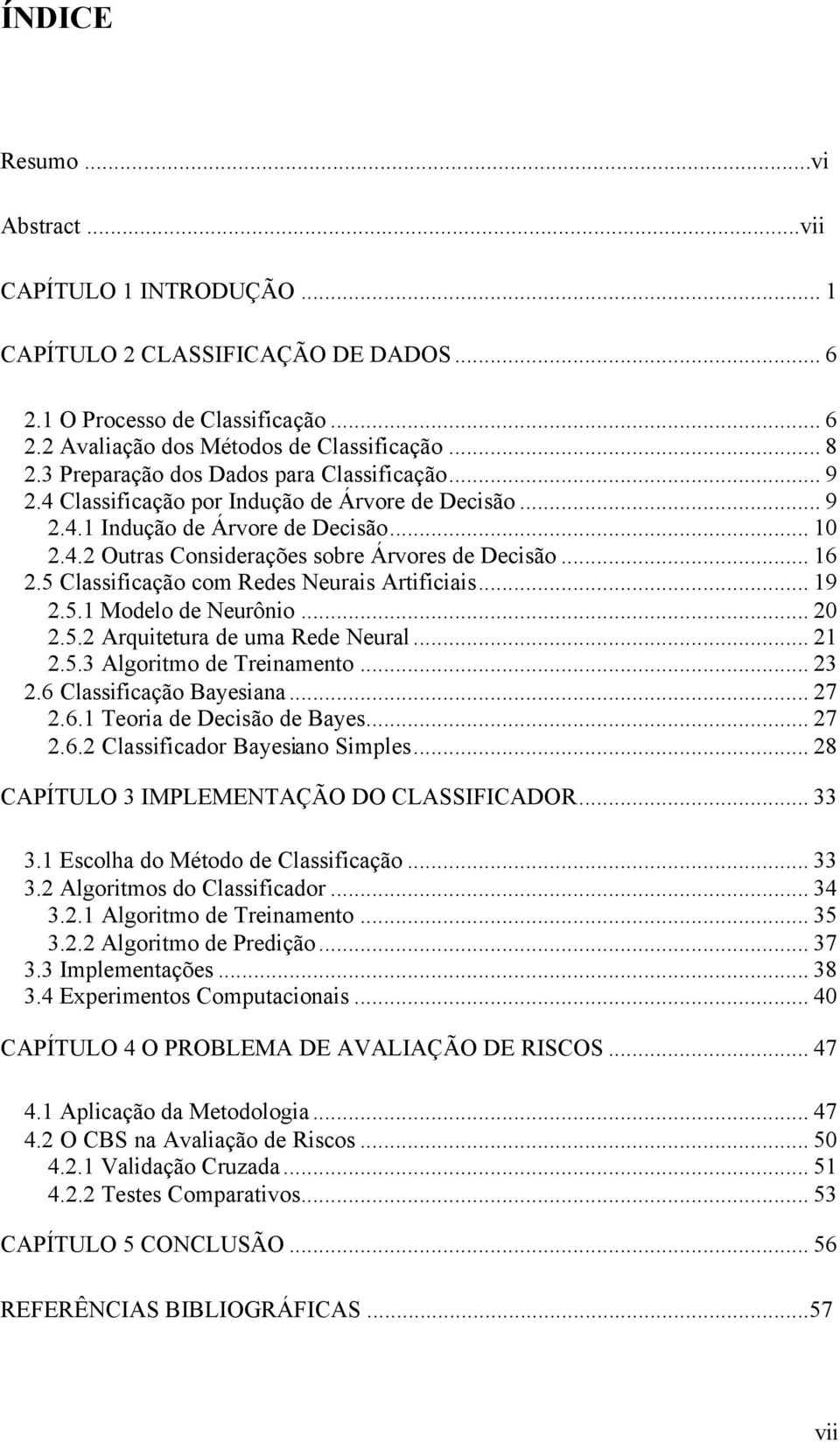 .. 16 2.5 Classificação com Redes Neurais Artificiais... 19 2.5.1 Modelo de Neurônio... 20 2.5.2 Arquitetura de uma Rede Neural... 21 2.5.3 Algoritmo de Treinamento... 23 2.6 Classificação Bayesiana.