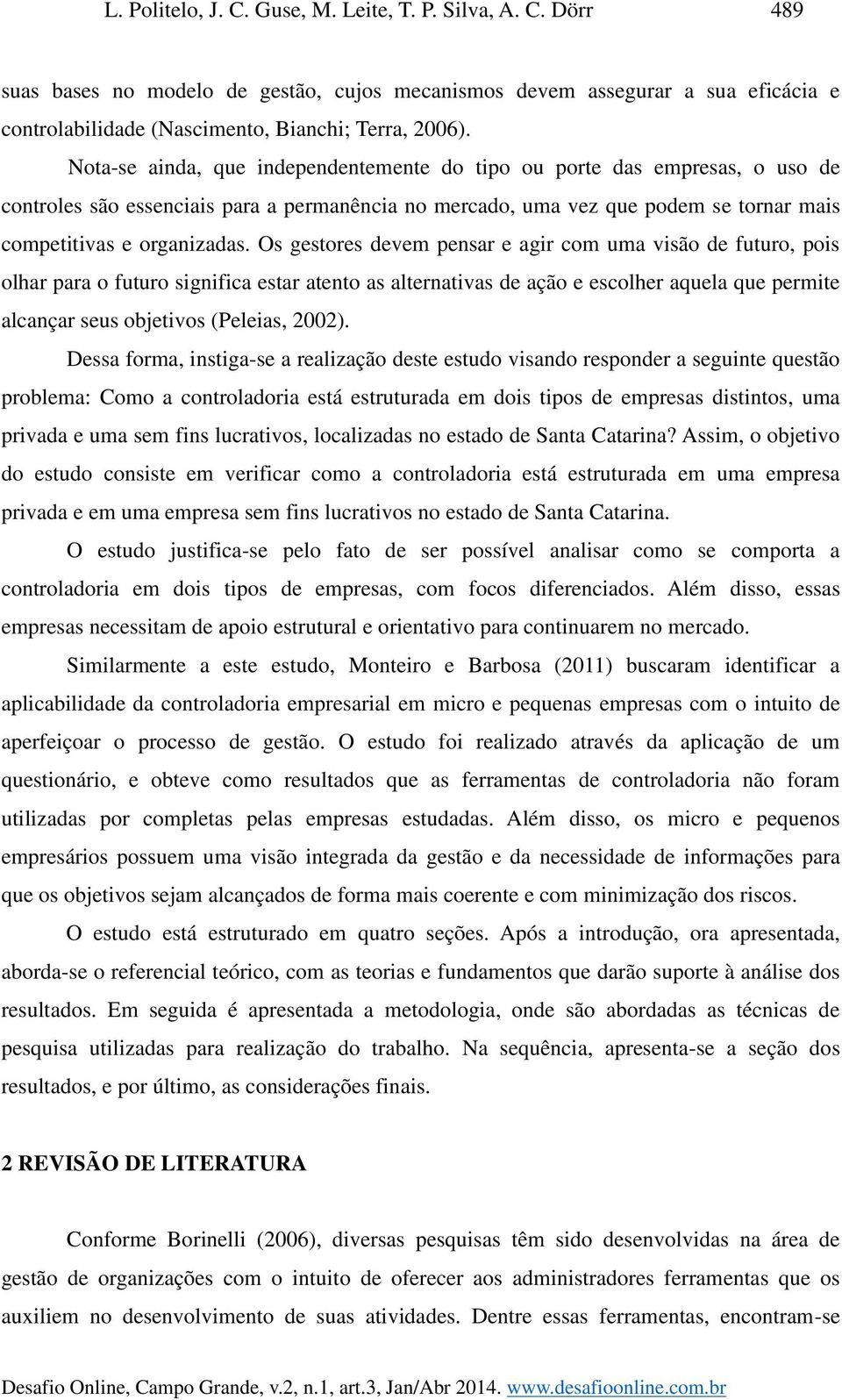 Os gestores devem pensar e agir com uma visão de futuro, pois olhar para o futuro significa estar atento as alternativas de ação e escolher aquela que permite alcançar seus objetivos (Peleias, 2002).