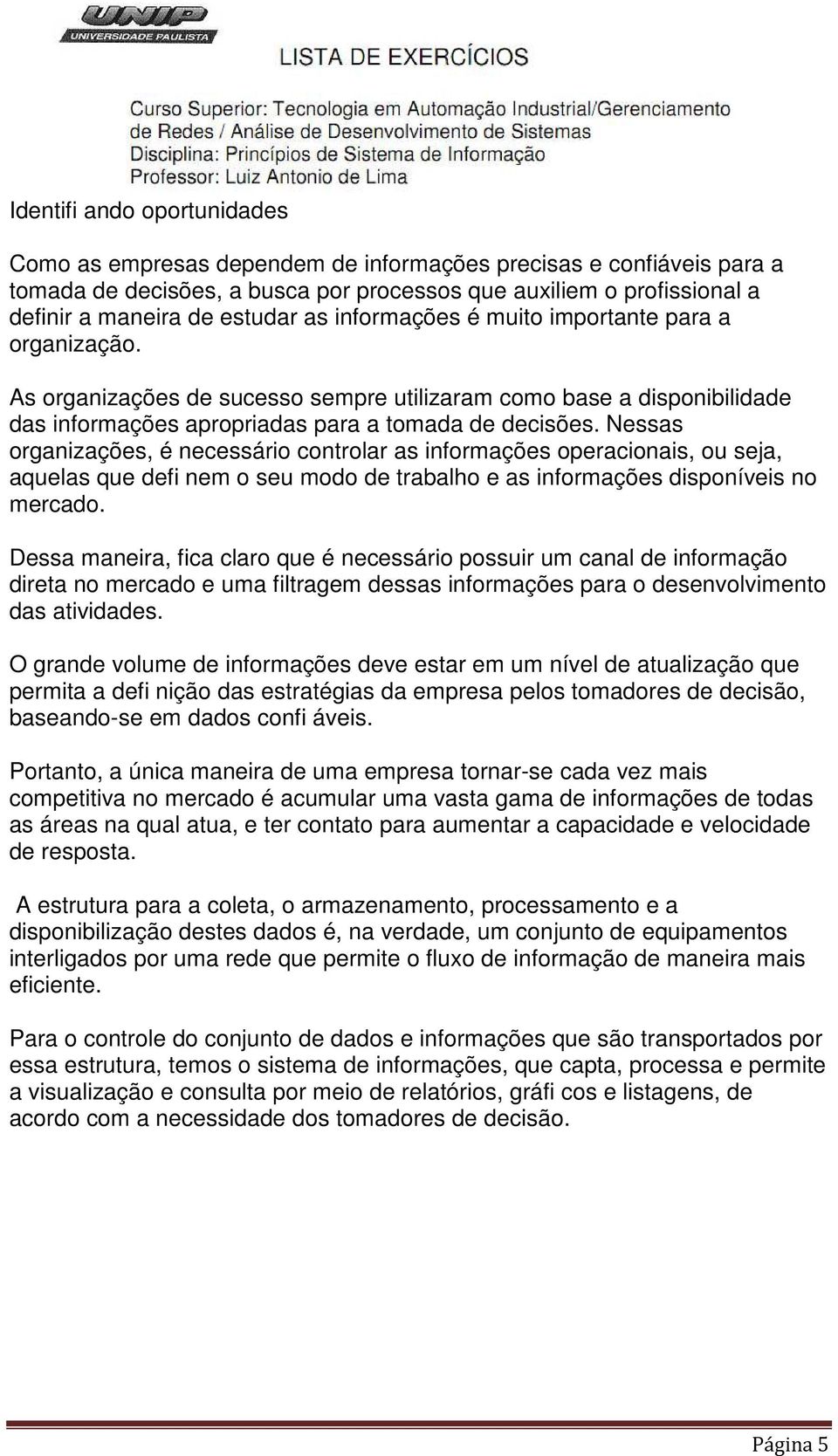 Nessas organizações, é necessário controlar as informações operacionais, ou seja, aquelas que defi nem o seu modo de trabalho e as informações disponíveis no mercado.