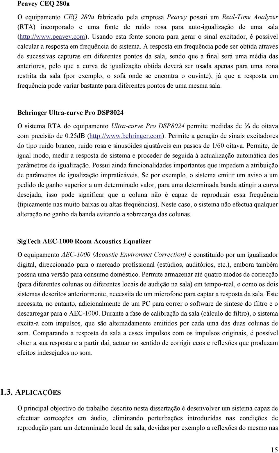 A resposta em frequência pode ser obtida através de sucessivas capturas em diferentes pontos da sala, sendo que a final será uma média das anteriores, pelo que a curva de igualização obtida deverá