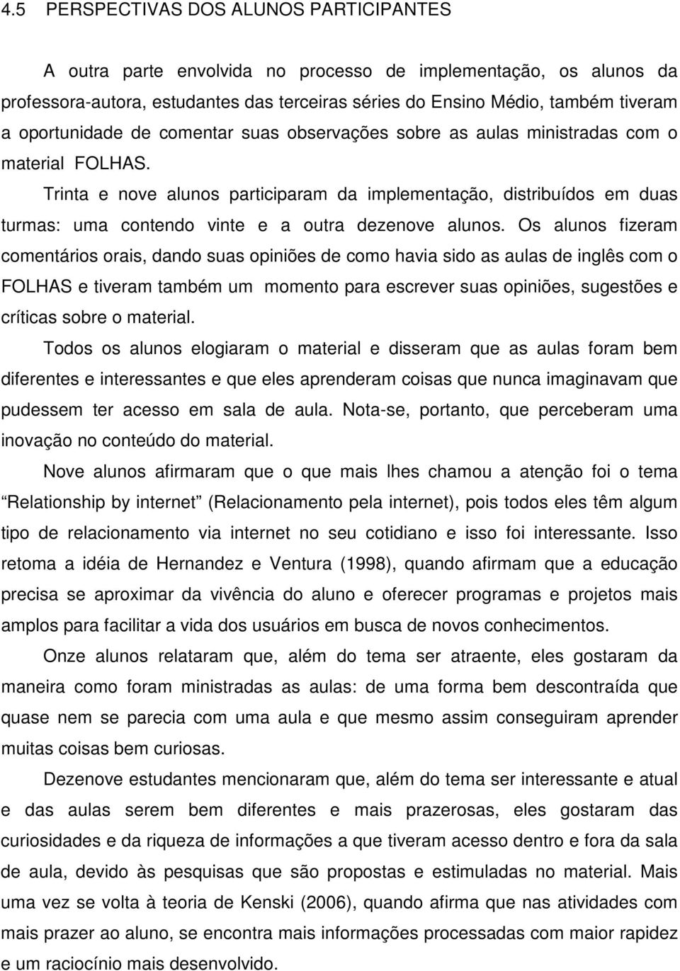 Trinta e nove alunos participaram da implementação, distribuídos em duas turmas: uma contendo vinte e a outra dezenove alunos.