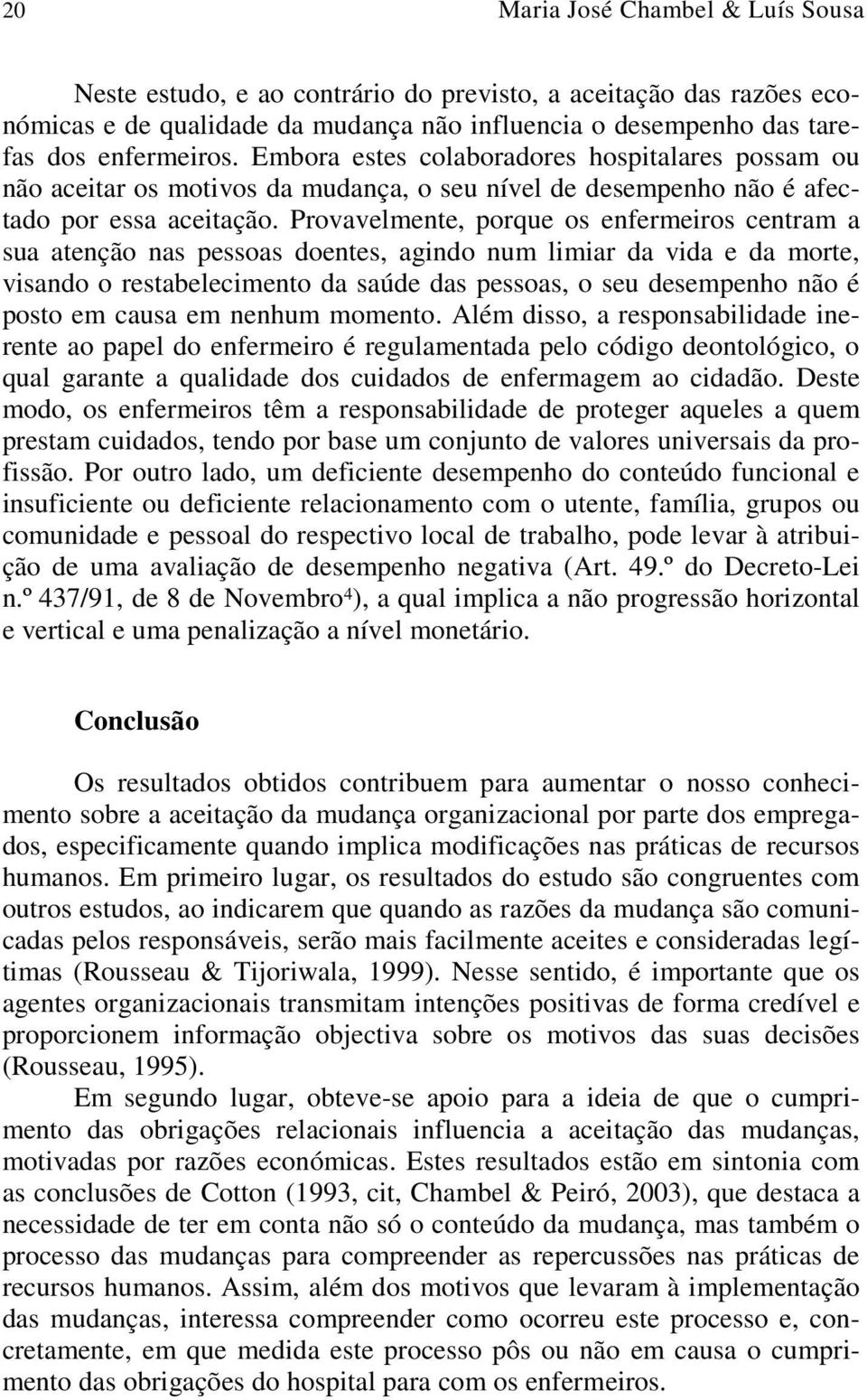 Provavelmente, porque os enfermeiros centram a sua atenção nas pessoas doentes, agindo num limiar da vida e da morte, visando o restabelecimento da saúde das pessoas, o seu desempenho não é posto em