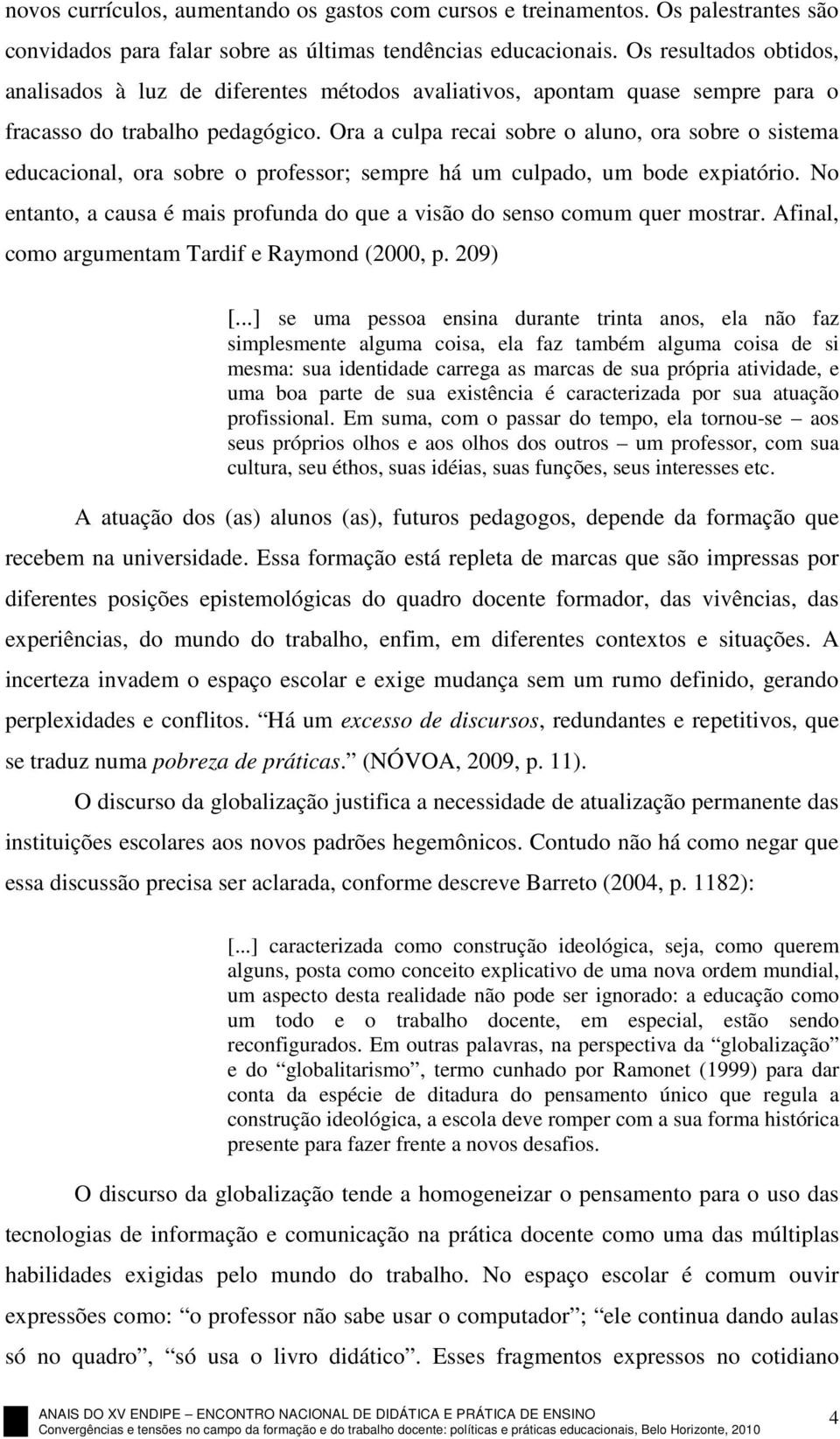 Ora a culpa recai sobre o aluno, ora sobre o sistema educacional, ora sobre o professor; sempre há um culpado, um bode expiatório.