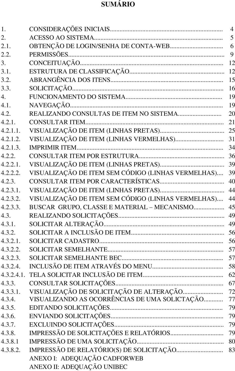 .. 25 4.2.1.2. VISUALIZAÇÃO DE ITEM (LINHAS VERMELHAS)... 31 4.2.1.3. IMPRIMIR ITEM... 34 4.2.2. CONSULTAR ITEM POR ESTRUTURA... 36 4.2.2.1. VISUALIZAÇÃO DE ITEM (LINHAS PRETAS)... 39 4.2.2.2. VISUALIZAÇÃO DE ITEM SEM CÓDIGO (LINHAS VERMELHAS).