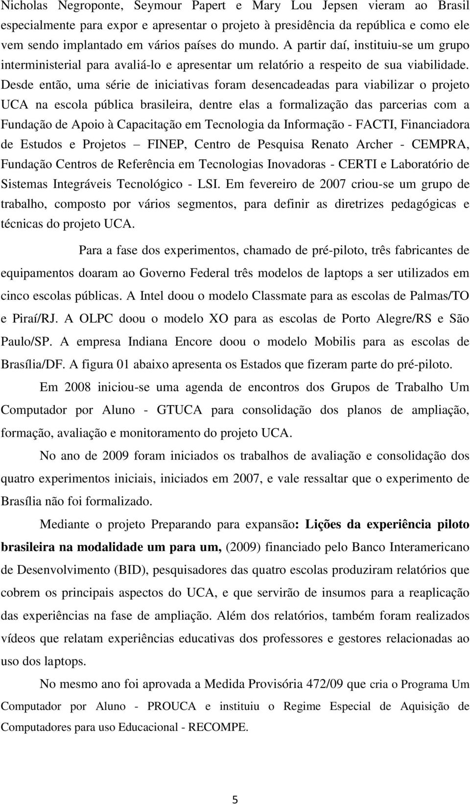 Desde então, uma série de iniciativas foram desencadeadas para viabilizar o projeto UCA na escola pública brasileira, dentre elas a formalização das parcerias com a Fundação de Apoio à Capacitação em