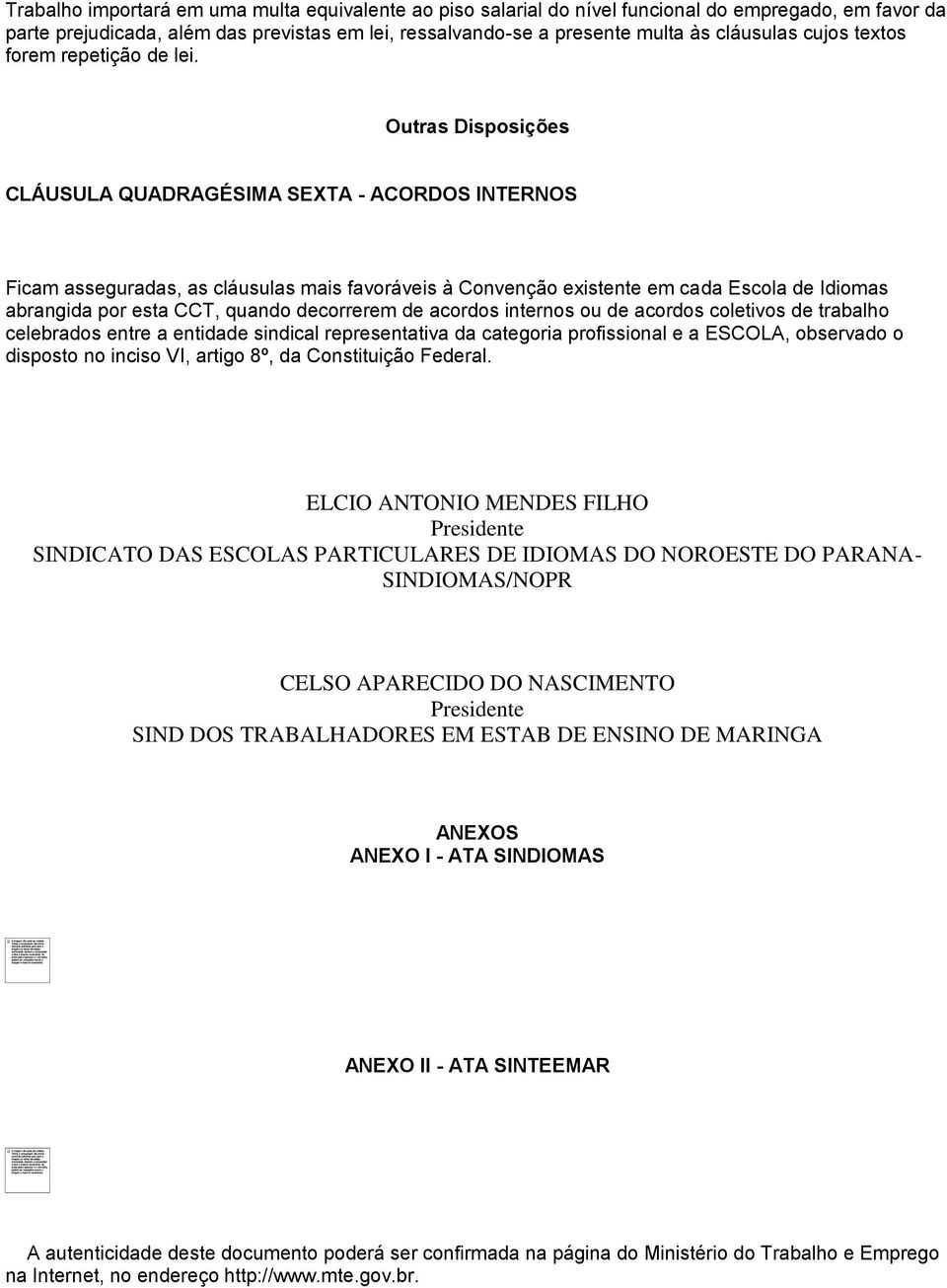 Outras Disposições CLÁUSULA QUADRAGÉSIMA SEXTA - ACORDOS INTERNOS Ficam asseguradas, as cláusulas mais favoráveis à Convenção existente em cada Escola de Idiomas abrangida por esta CCT, quando