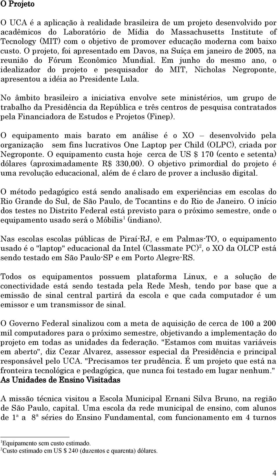 Em junho do mesmo ano, o idealizador do projeto e pesquisador do MIT, Nicholas Negroponte, apresentou a idéia ao Presidente Lula.