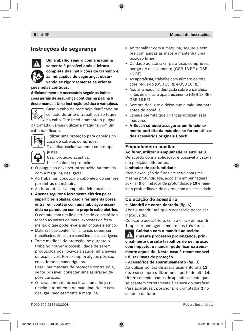 Caso o cabo de rede seja danificado ou cortado durante o trabalho, não toque no cabo. Tire imediatamente o plugue da tomada. Jamais utilizar a máquina com um cabo danificado.