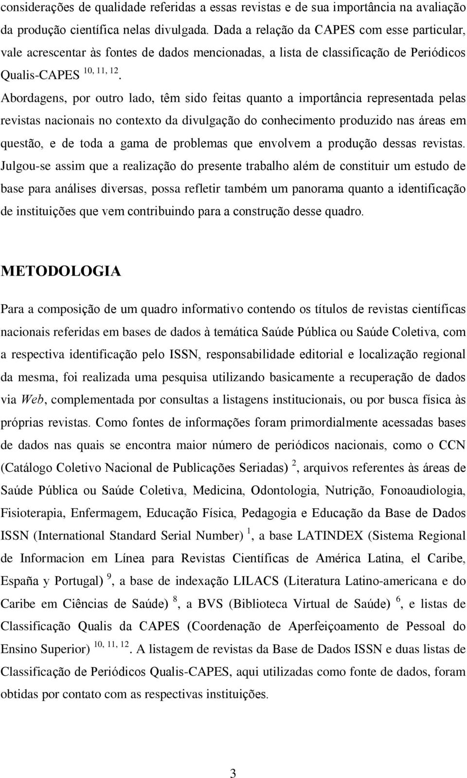 Abordagens, por outro lado, têm sido feitas quanto a importância representada pelas revistas nacionais no contexto da divulgação do conhecimento produzido nas áreas em questão, e de toda a gama de