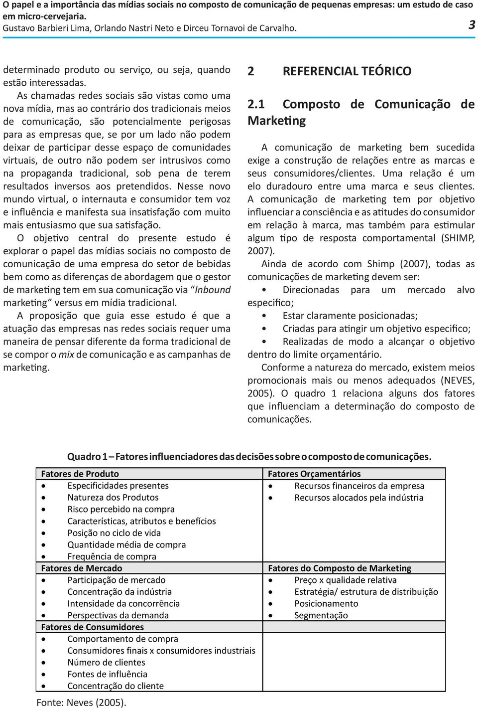 participar desse espaço de comunidades virtuais, de outro não podem ser intrusivos como na propaganda tradicional, sob pena de terem resultados inversos aos pretendidos.