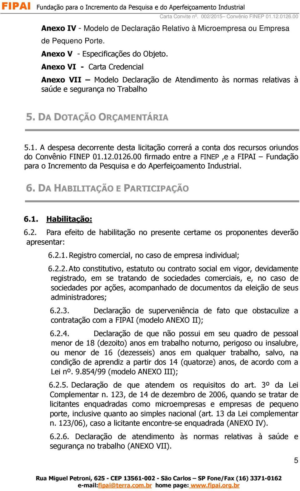 A despesa decorrente desta licitação correrá a conta dos recursos oriundos do Convênio FINEP 01.12.0126.