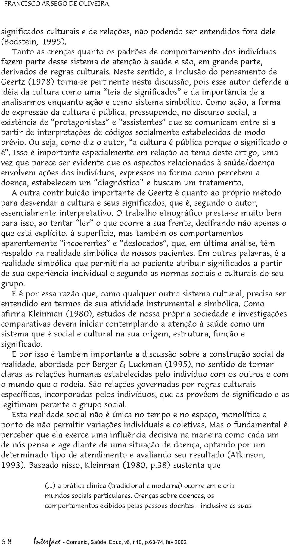 Neste sentido, a inclusão do pensamento de Geertz (1978) torna-se pertinente nesta discussão, pois esse autor defende a idéia da cultura como uma teia de significados e da importância de a