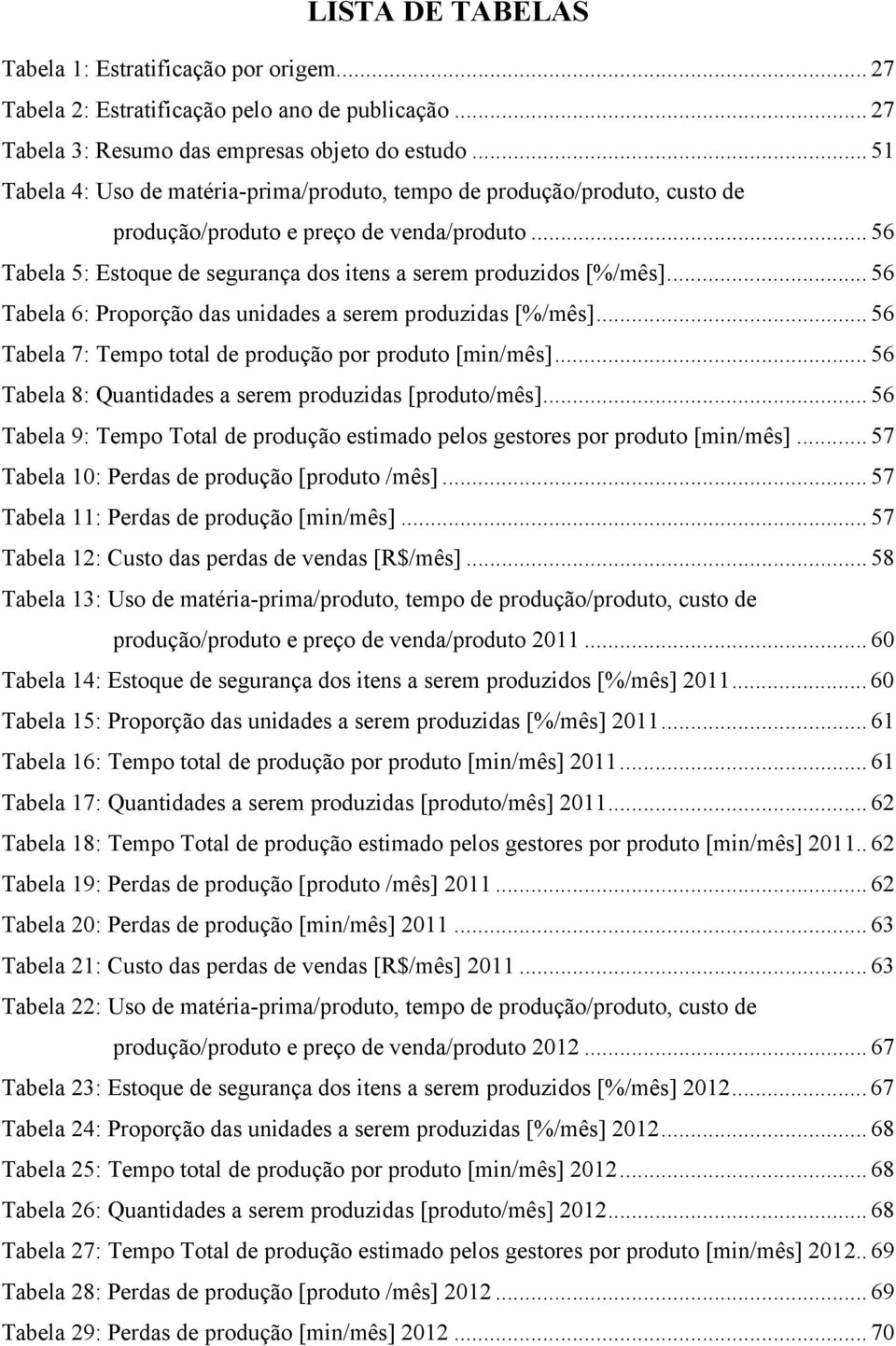 .. 56 Tabela 6: Proporção das unidades a serem produzidas [%/mês]... 56 Tabela 7: Tempo total de produção por produto [min/mês]... 56 Tabela 8: Quantidades a serem produzidas [produto/mês].