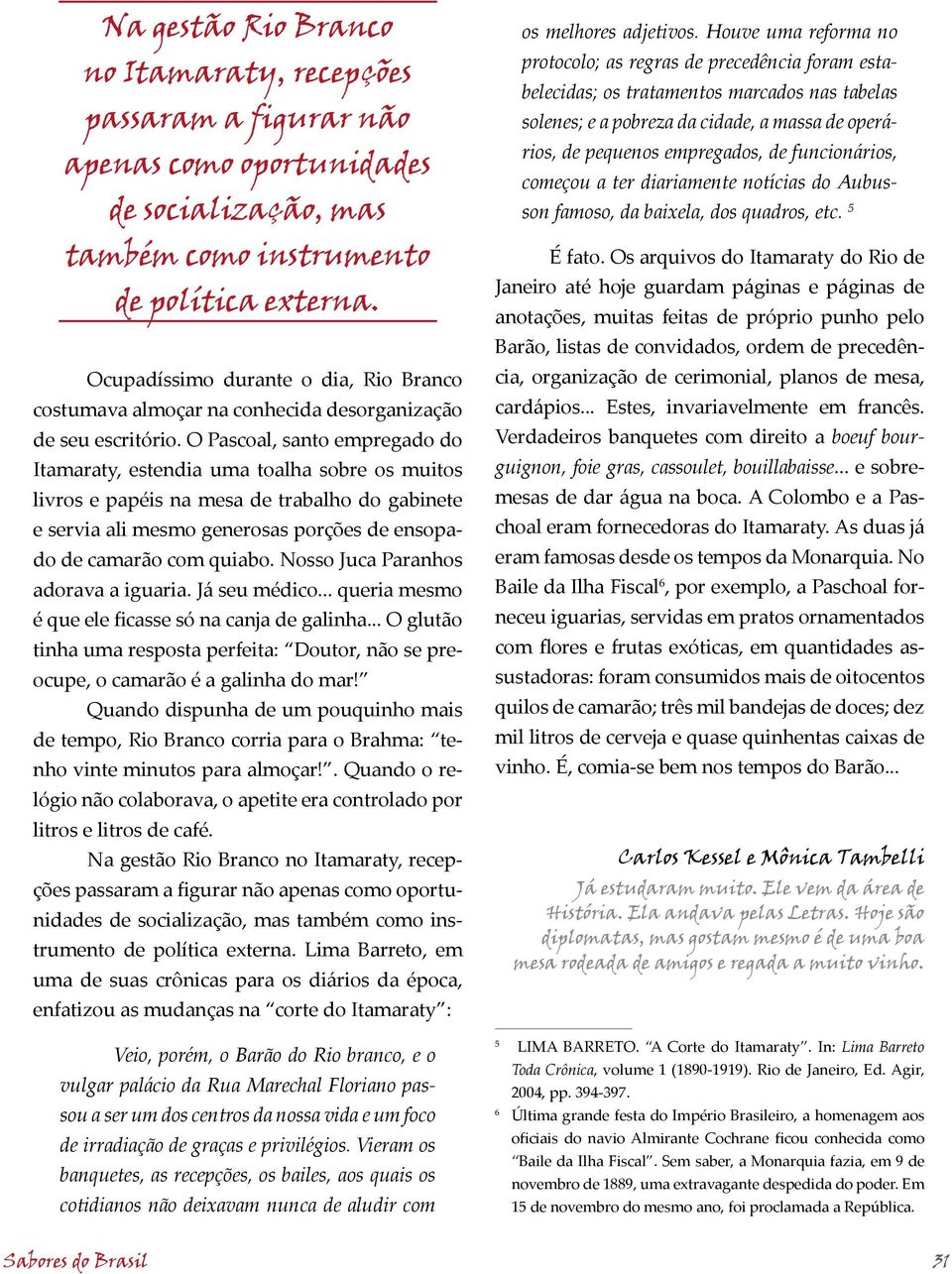 O Pascoal, santo empregado do Itamaraty, estendia uma toalha sobre os muitos livros e papéis na mesa de trabalho do gabinete e servia ali mesmo generosas porções de ensopado de camarão com quiabo.