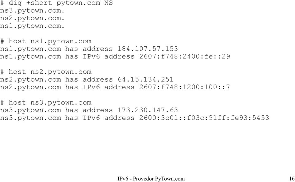 15.134.251 ns2.pytown.com has IPv6 address 2607:f748:1200:100::7 # host ns3.pytown.com ns3.pytown.com has address 173.