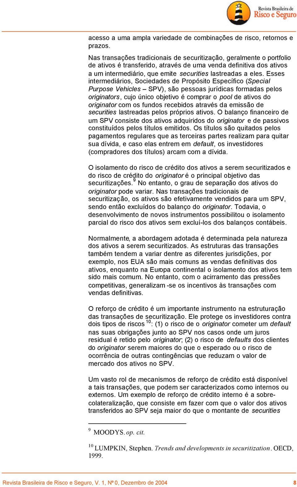 Esses intermediários, Sociedades de Propósito Específico (Special Purpose Vehicles SPV), são pessoas jurídicas formadas pelos originators, cujo único objetivo é comprar o pool de ativos do originator