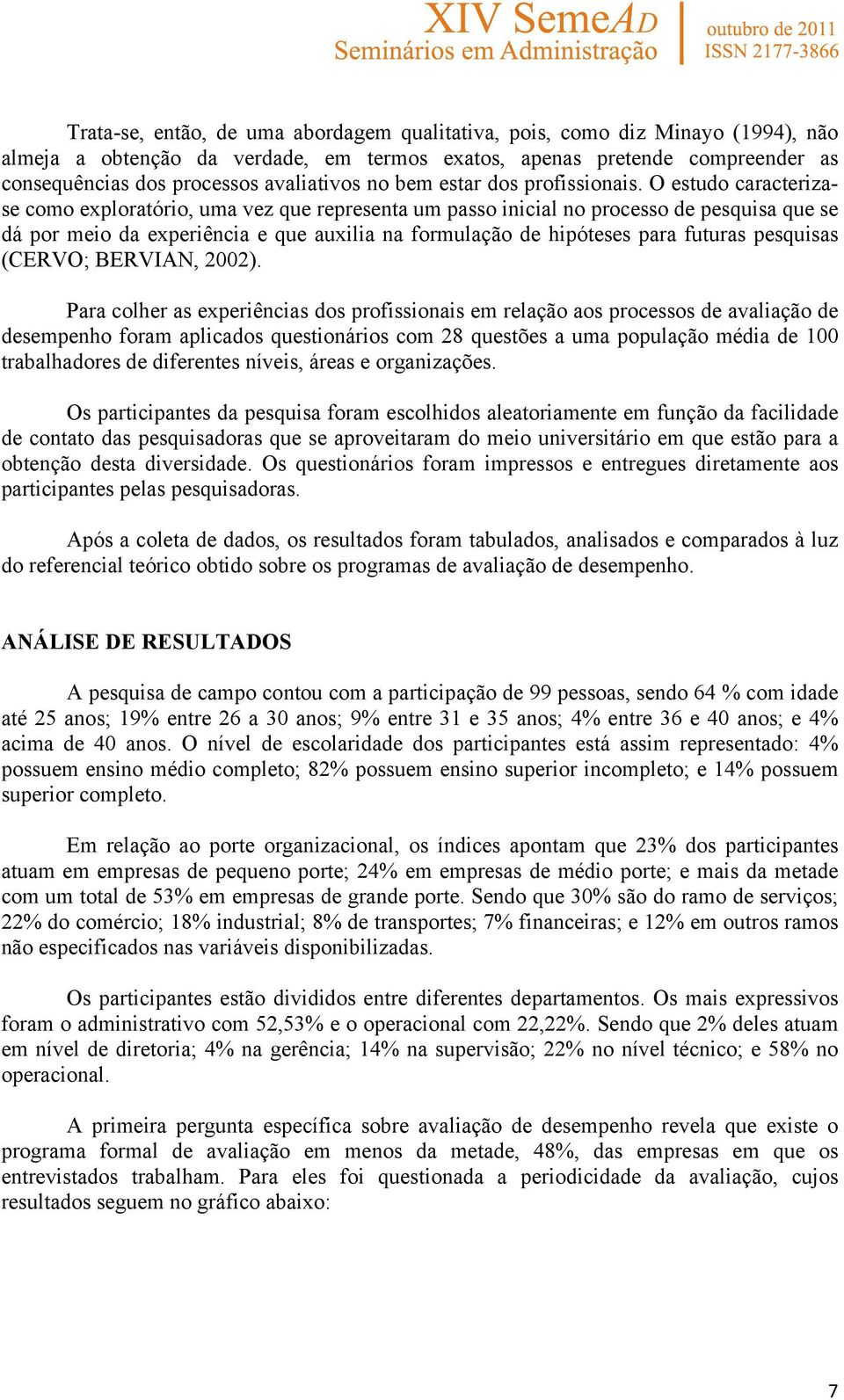 O estudo caracterizase como exploratório, uma vez que representa um passo inicial no processo de pesquisa que se dá por meio da experiência e que auxilia na formulação de hipóteses para futuras