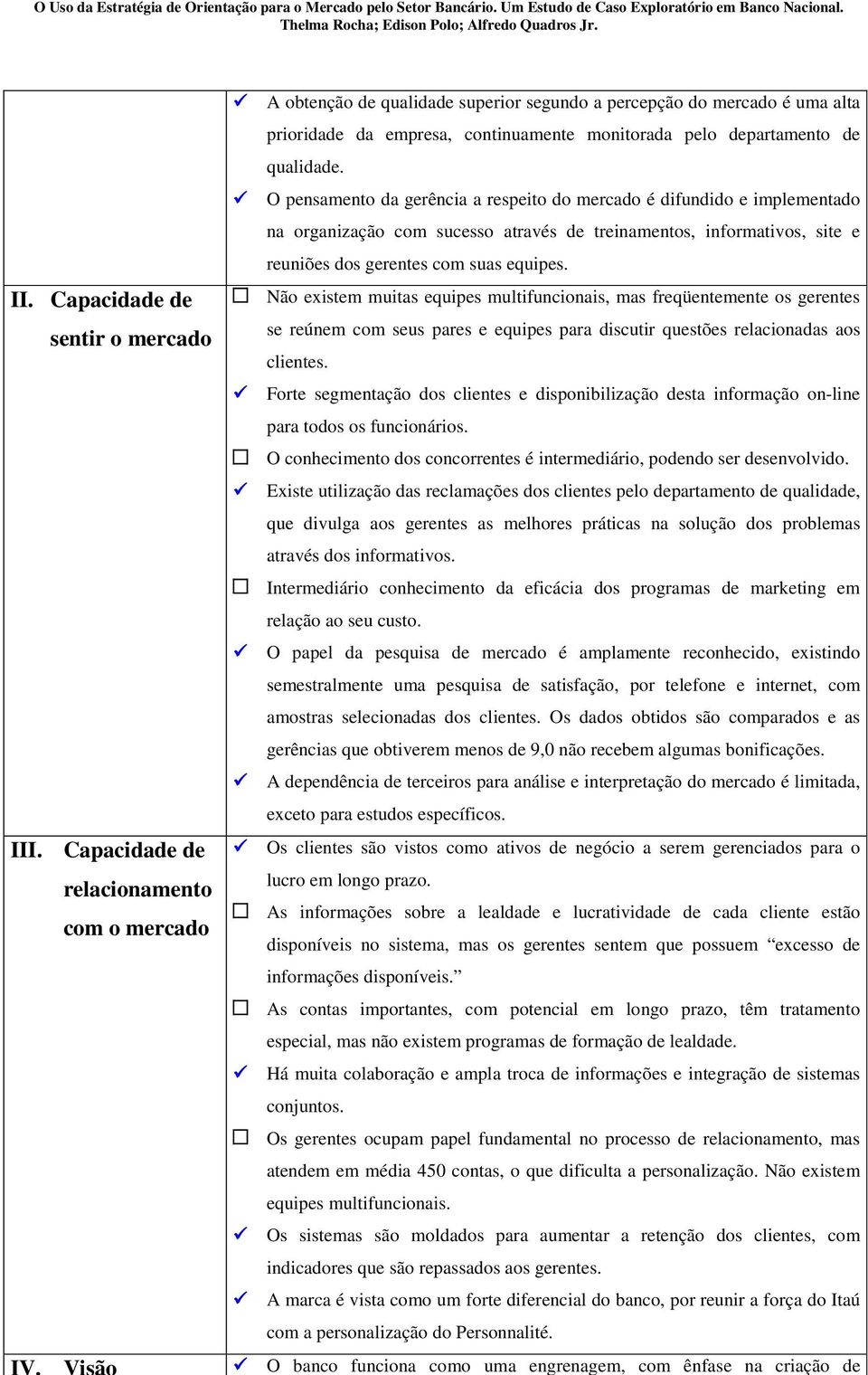 O pensamento da gerência a respeito do mercado é difundido e implementado na organização com sucesso através de treinamentos, informativos, site e reuniões dos gerentes com suas equipes.