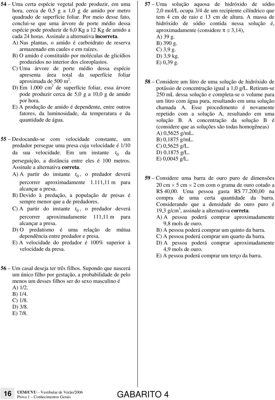 A) Nas plantas, o amido é carboidrato de reserva armazenado em caules e em raízes. B) O amido é constituído por moléculas de glicídios produzidos no interior dos cloroplastos.