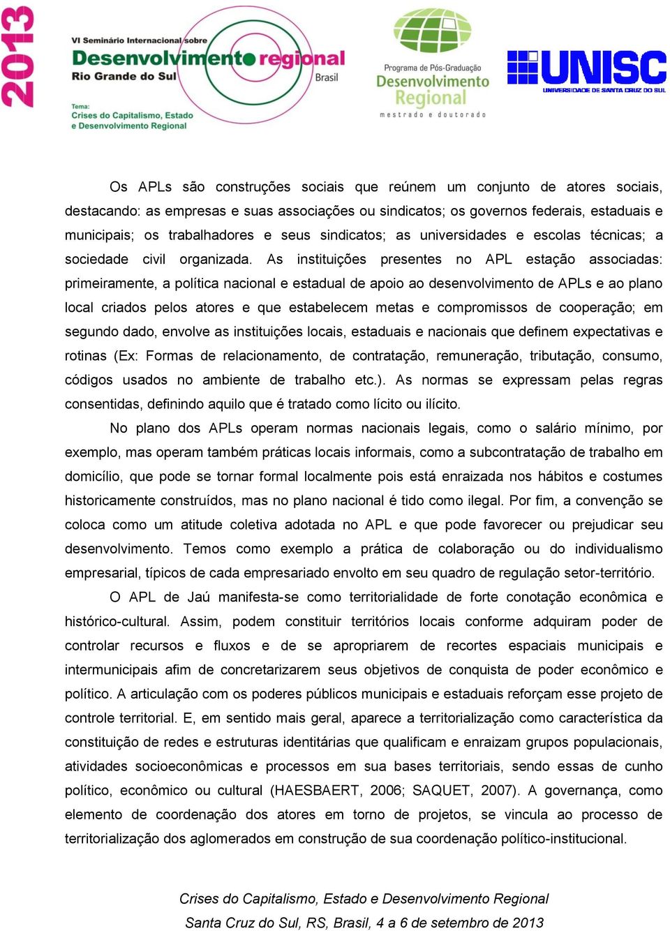 As instituições presentes no APL estação associadas: primeiramente, a política nacional e estadual de apoio ao desenvolvimento de APLs e ao plano local criados pelos atores e que estabelecem metas e