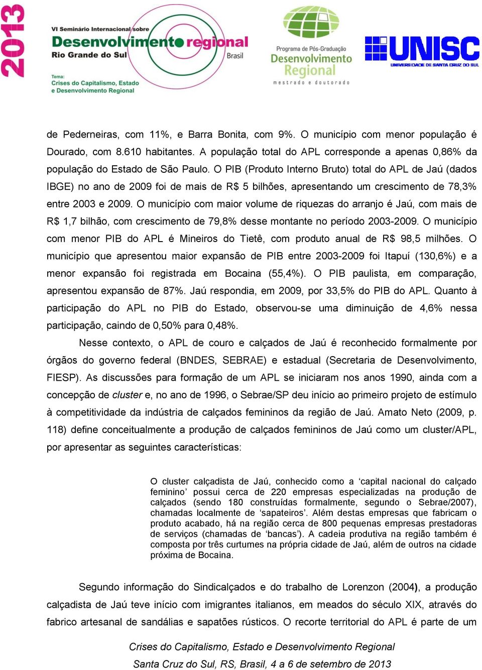 O PIB (Produto Interno Bruto) total do APL de Jaú (dados IBGE) no ano de 2009 foi de mais de R$ 5 bilhões, apresentando um crescimento de 78,3% entre 2003 e 2009.