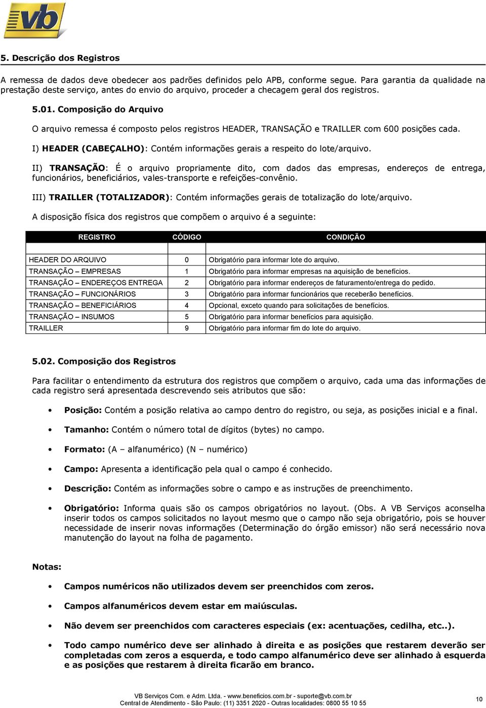 Composição do Arquivo O arquivo remessa é composto pelos registros HEADER, TRANSAÇÃO e TRAILLER com 600 posições cada. I) HEADER (CABEÇALHO): Contém informações gerais a respeito do lote/arquivo.