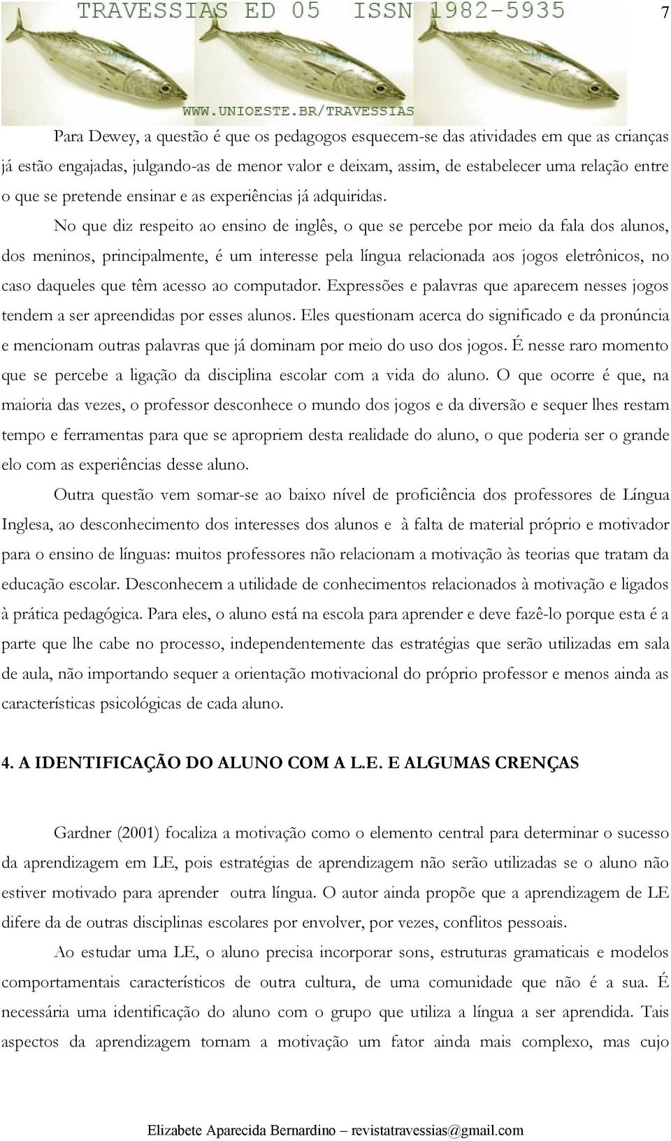 No que diz respeito ao ensino de inglês, o que se percebe por meio da fala dos alunos, dos meninos, principalmente, é um interesse pela língua relacionada aos jogos eletrônicos, no caso daqueles que