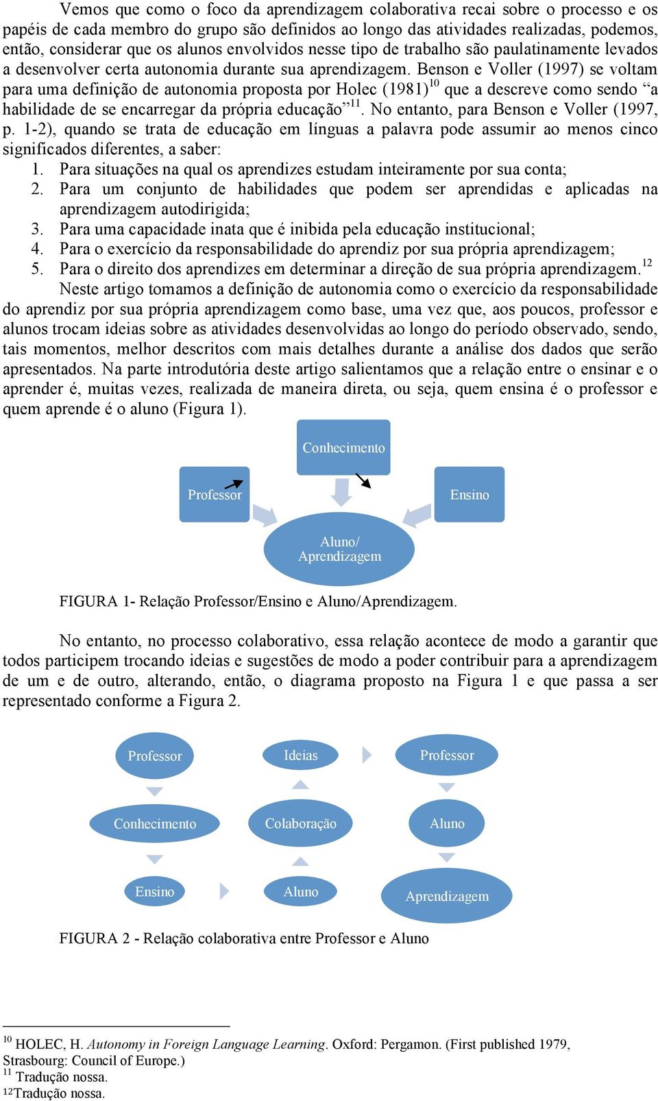 Benson e Voller (1997) se voltam para uma definição de autonomia proposta por Holec (1981) 10 que a descreve como sendo a habilidade de se encarregar da própria educação 11.