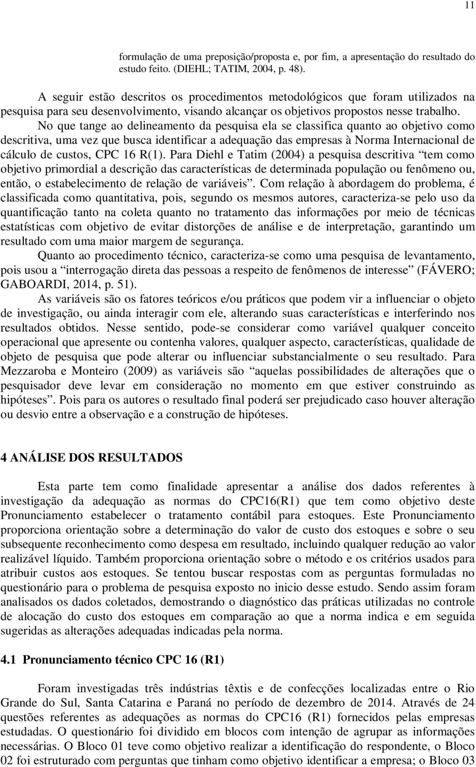 No que tange ao delineamento da pesquisa ela se classifica quanto ao objetivo como descritiva, uma vez que busca identificar a adequação das empresas à Norma Internacional de cálculo de custos, CPC