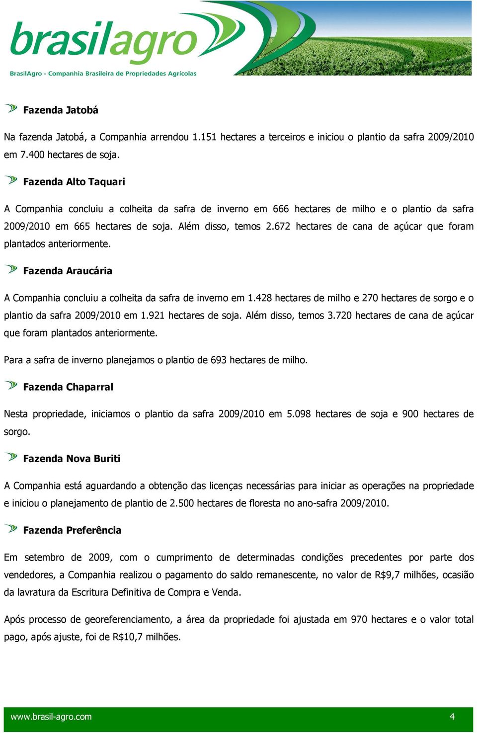 672 hectares de cana de açúcar que foram plantados anteriormente. Fazenda Araucária A Companhia concluiu a colheita da safra de inverno em 1.